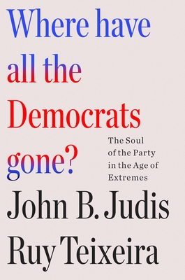 Where Have All the Democrats Gone?: The Soul of the Party in the Age of Extremes - Teixeira, Ruy, and Judis, John B
