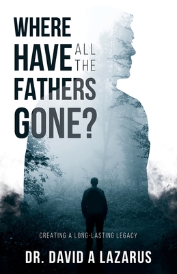 Where Have All the Fathers Gone?: Creating a Long-Lasting Legacy - Lazarus, David