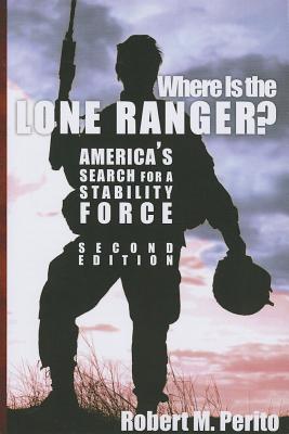 Where Is the Lone Ranger?: America's Search for a Stability Force - Perito, Robert M