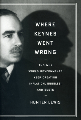 Where Keynes Went Wrong: And Why World Governments Keep Creating Inflation, Bubbles, and Busts - Lewis, Hunter