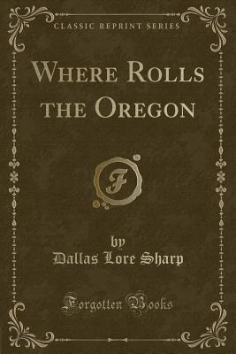 Where Rolls the Oregon (Classic Reprint) - Sharp, Dallas Lore
