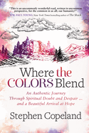 Where the Colors Blend: An Authentic Journey Through Spiritual Doubt and Despair ... and a Beautiful Arrival at Hope
