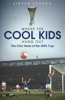 Where the Cool Kids Hung out: The Chic Years of the UEFA Cup - Scragg, Steven