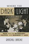 Where the Dark and the Light Folks Meet: Race and the Mythology, Politics, and Business of Jazz