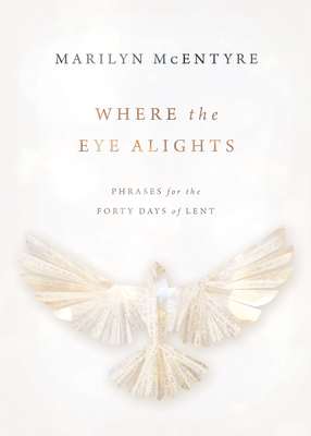 Where the Eye Alights: Phrases for the Forty Days of Lent - McEntyre, Marilyn