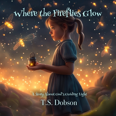Where the Fireflies Glow: A Story About God's Guiding Light - Dobson, T S