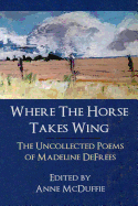 Where the Horse Takes Wing: The Uncollected Poems of Madeline Defrees