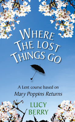 Where the Lost Things Go: A Lent course based on Mary Poppins Returns - Berry, Lucy