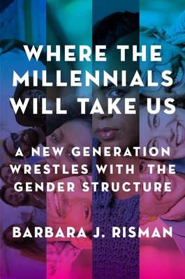 Where the Millennials Will Take Us: A New Generation Wrestles with the Gender Structure - Risman, Barbara J