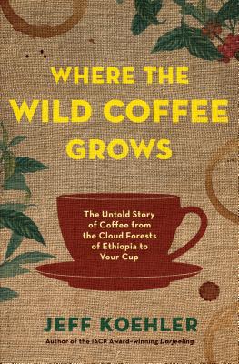 Where the Wild Coffee Grows: The Untold Story of Coffee from the Cloud Forests of Ethiopia to Your Cup - Koehler, Jeff
