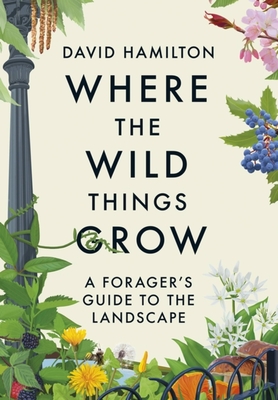 Where the Wild Things Grow: A Forager's Guide to the Landscape - Hamilton, David