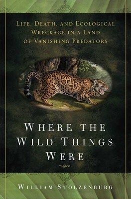 Where the Wild Things Were: Life, Death, and Ecological Wreckage in a Land of Vanishing Predators - Stolzenburg, William