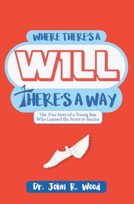 Where There is a Will There is a Way: The True Story of a Young Boy who Learned the Secret to Success - Wood, John R