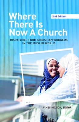 Where There Is Now a Church (2nd edition): Dispatches from Christian Workers in The Muslim World - Nelson, James (Editor)