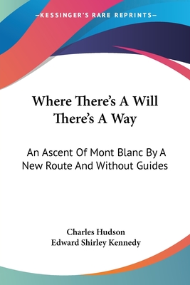 Where There's A Will There's A Way: An Ascent Of Mont Blanc By A New Route And Without Guides - Hudson, Charles, and Kennedy, Edward Shirley