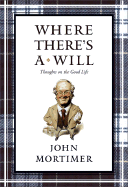 Where There's a Will: Thoughts on the Good Life - Mortimer, John Clifford