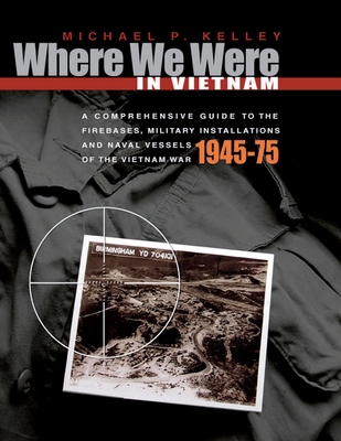 Where We Were in Vietnam: A Comprehensive Guide to the Firebases, Military Installations and Naval Vessels of the Vietnam War - 1945-75 - Kelley, Michael P