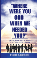 Where Were You God When We Needed You? Unlocking the Purpose and Power of Prayer