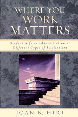 Where You Work Matters: Student Affairs Administration at Different Types of Institutions - Hirt, Joan B