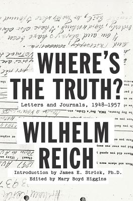 Where's the Truth?: Letters and Journals, 1948-1957 - Reich, Wilhelm, and Strick, James E, PhD (Introduction by), and Higgins, Mary Boyd (Editor)