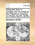 Whig and Tory. a Comedy: As It Is Acted at the Theatre in Lincolns-Inn-Fields. by Mr. Griffin