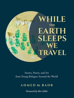 While the Earth Sleeps We Travel: Stories, Poetry, and Art from Young Refugees Around the World - Badr, Ahmed M, and Stiller, Ben (Foreword by)