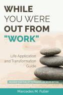 While You Were Out from Work - Life Application and Transformation Guide