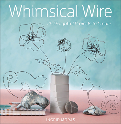 Whimsical Wire: 26 Delightful Projects to Create - Moras, Ingrid