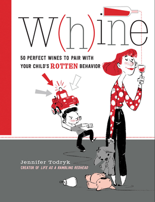 Whine: 50 Perfect Wines to Pair with Your Child's Rotten Behavior - Todryk, Jennifer