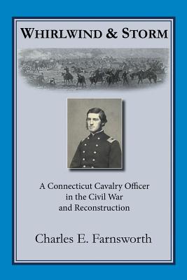 Whirlwind and Storm: A Connecticut Cavalry Officer in the Civil War and Reconstruction - Farnsworth, Charles E