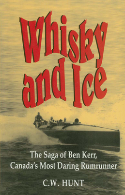 Whisky and Ice: The Saga of Ben Kerr, Canada's Most Daring Rumrunner - Hunt, C W