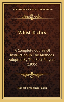 Whist Tactics: A Complete Course of Instruction in the Methods Adopted by the Best Players (1895) - Foster, Robert Frederick