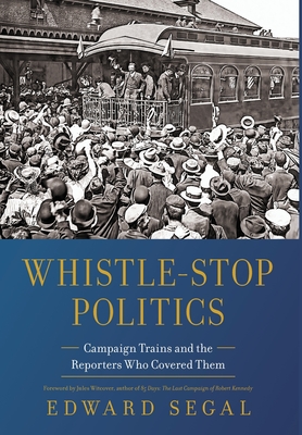 Whistle-Stop Politics: Campaign Trains and the Reporters Who Covered Them - Segal, Edward