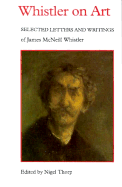 Whistler on Art: Selected Letters and Writings, 1849-1903, of James McNeill Whistler - Thorp, Nigel (Introduction by), and Whistler, James McNeill
