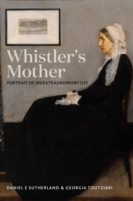 Whistler's Mother: Portrait of an Extraordinary Life - Sutherland, Daniel E., and Toutziari, Georgia
