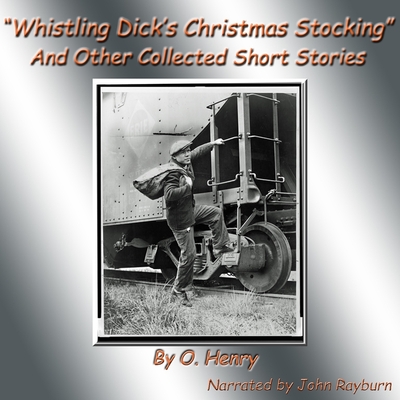 Whistling Dick's Christmas Stocking: And Other Collected Short Stories - Henry, O, and Rayburn, John (Read by)