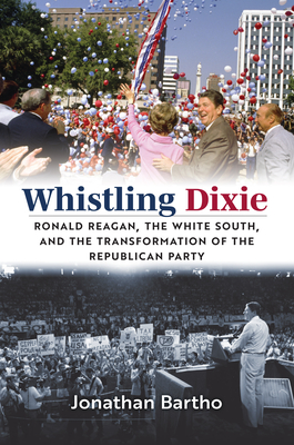 Whistling Dixie: Ronald Reagan, the White South, and the Transformation of the Republican Party - Bartho, Jonathan