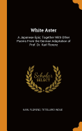 White Aster: A Japanese Epic; Together With Other Poems From the German Adaptation of Prof. Dr. Karl Florenz