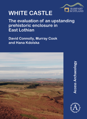 White Castle: The Evaluation of an Upstanding Prehistoric Enclosure in East Lothian - Connolly, David, and Cook, Murray, and Kdolska, Hana