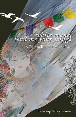 White Crane, Lend Me Your Wings: A Tibetan Tale of Love & War - Pemba, Tsewang Yishey