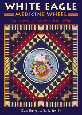 White Eagle Medicine Wheel: Native American wisdom as a way of life - Harvey, Eliana, and Wa-Na-Nee-Che