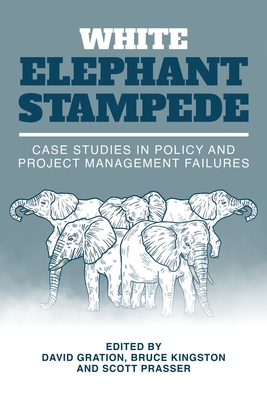 White Elephant Stampede: Case Studies in Policy and Project Management Failures - Gration, David (Editor), and Kingston, Bruce (Editor), and Prasser, Scott (Editor)