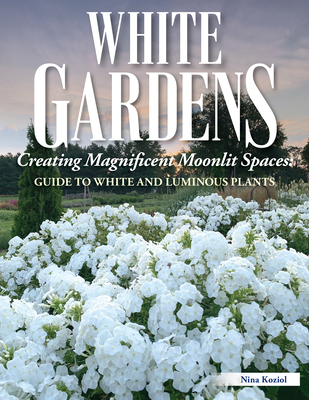 White Gardens: Creating Magnificent Moonlit Spaces: Guide to White and Luminous Plants - Koziol, Nina