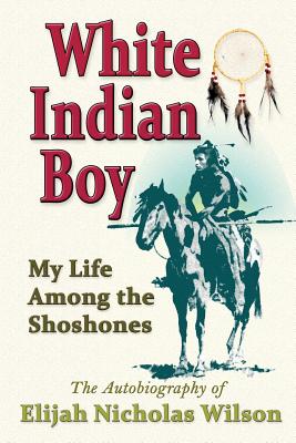 White Indian Boy: My Life Among The Shoshones - Wilson, Elijah Nicholas