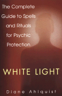 White Light: The Complete Guide to Spells and Rituals for Psychic Protection