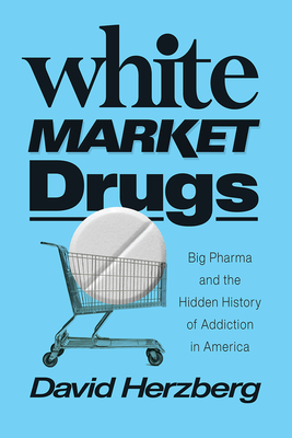 White Market Drugs: Big Pharma and the Hidden History of Addiction in America - Herzberg, David