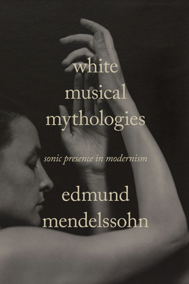 White Musical Mythologies: Sonic Presence in Modernism - Mendelssohn, Edmund