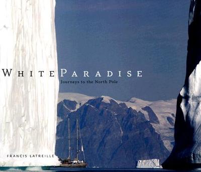 White Paradise: Journeys to the North Pole - Latreille, Francis