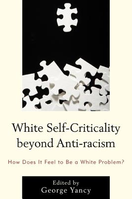 White Self-Criticality beyond Anti-racism: How Does It Feel to Be a White Problem? - Yancy, George (Editor), and Aanerud, Rebecca (Contributions by), and Applebaum, Barbara (Contributions by)