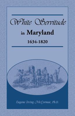 White Servitude in Maryland: 1634-1820 - McCormac, Eugene Irving